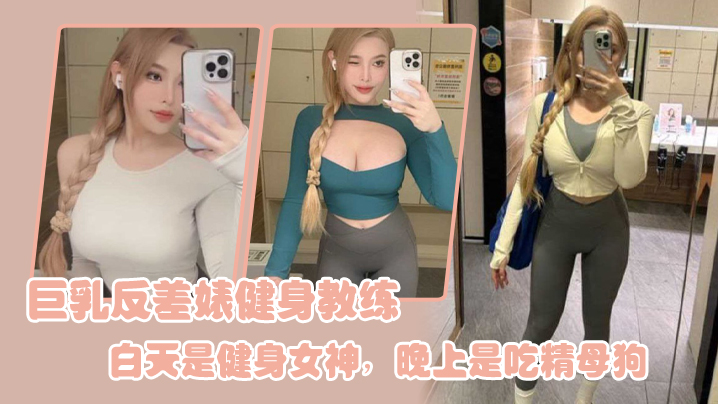 巨乳反差婊健身教练，白天是健身女神，晚上是吃精母狗